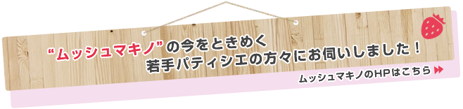 ムッシュマキノの今をときめく若手パティシエの方々にお伺いしました！ ムッシュマキノのHPはこちら